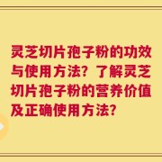 灵芝切片孢子粉的功效与使用方法？了解灵芝切片孢子粉的营养价值及正确使用方法？