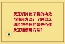灵芝切片孢子粉的功效与使用方法？了解灵芝切片孢子粉的营养价值及正确使用方法？