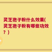 灵芝孢子粉什么效果(灵芝孢子粉有哪些功效？)