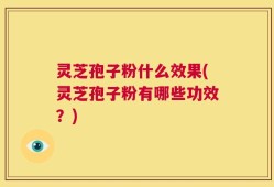 灵芝孢子粉什么效果(灵芝孢子粉有哪些功效？)