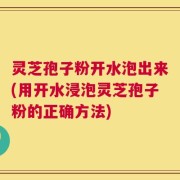 灵芝孢子粉开水泡出来(用开水浸泡灵芝孢子粉的正确方法)