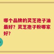 哪个品牌的灵芝孢子油最好？灵芝孢子粉哪家好？
