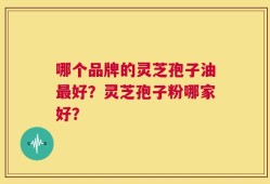 哪个品牌的灵芝孢子油最好？灵芝孢子粉哪家好？