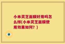 小米灵芝面膜好用吗怎么样(小米灵芝面膜使用效果如何？)