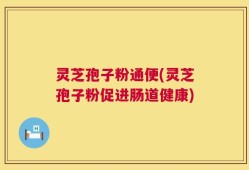 灵芝孢子粉通便(灵芝孢子粉促进肠道健康)