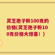 灵芝孢子粉100克的价格(灵芝孢子粉100克价格大惊喜！)