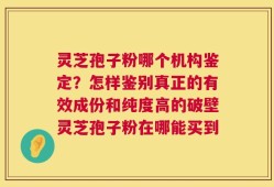 灵芝孢子粉哪个机构鉴定？怎样鉴别真正的有效成份和纯度高的破壁灵芝孢子粉在哪能买到