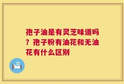 孢子油是有灵芝味道吗？孢子粉有油花和无油花有什么区别