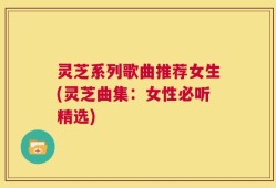 灵芝系列歌曲推荐女生(灵芝曲集：女性必听精选)