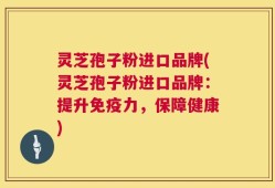 灵芝孢子粉进口品牌(灵芝孢子粉进口品牌：提升免疫力，保障健康)