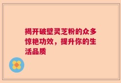揭开破壁灵芝粉的众多惊艳功效，提升你的生活品质