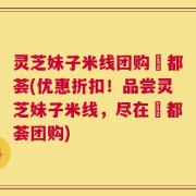 灵芝妹子米线团购栢都荟(优惠折扣！品尝灵芝妹子米线，尽在栢都荟团购)