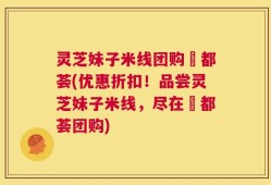 灵芝妹子米线团购栢都荟(优惠折扣！品尝灵芝妹子米线，尽在栢都荟团购)