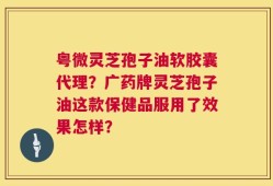 粤微灵芝孢子油软胶囊代理？广药牌灵芝孢子油这款保健品服用了效果怎样？