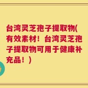台湾灵芝孢子提取物(有效素材！台湾灵芝孢子提取物可用于健康补充品！)