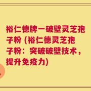 裕仁德牌一破壁灵芝孢子粉 (裕仁德灵芝孢子粉：突破破壁技术，提升免疫力)