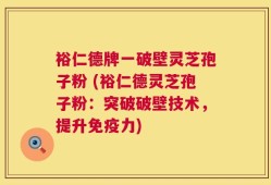 裕仁德牌一破壁灵芝孢子粉 (裕仁德灵芝孢子粉：突破破壁技术，提升免疫力)