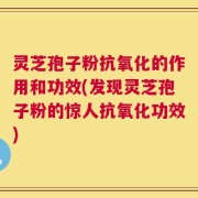 灵芝孢子粉抗氧化的作用和功效(发现灵芝孢子粉的惊人抗氧化功效)