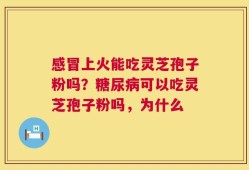 感冒上火能吃灵芝孢子粉吗？糖尿病可以吃灵芝孢子粉吗，为什么