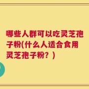 哪些人群可以吃灵芝孢子粉(什么人适合食用灵芝孢子粉？)
