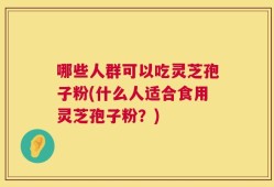 哪些人群可以吃灵芝孢子粉(什么人适合食用灵芝孢子粉？)