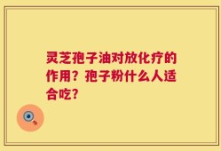 灵芝孢子油对放化疗的作用？孢子粉什么人适合吃？