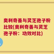 奥利奇善与灵芝孢子粉比较(奥利奇善与灵芝孢子粉：功效对比)