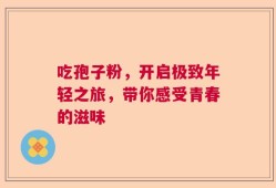 吃孢子粉，开启极致年轻之旅，带你感受青春的滋味