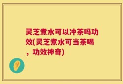 灵芝煮水可以冲茶吗功效(灵芝煮水可当茶喝，功效神奇)