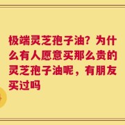 极端灵芝孢子油？为什么有人愿意买那么贵的灵芝孢子油呢，有朋友买过吗