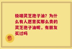 极端灵芝孢子油？为什么有人愿意买那么贵的灵芝孢子油呢，有朋友买过吗