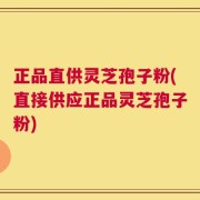 正品直供灵芝孢子粉(直接供应正品灵芝孢子粉)