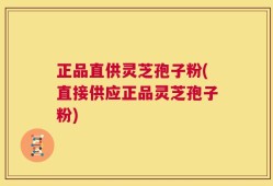 正品直供灵芝孢子粉(直接供应正品灵芝孢子粉)