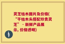 灵芝枯木图片及价格(“干枯木头搭配珍贵灵芝” - 新鲜产品展示, 价格透明)
