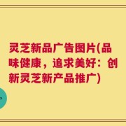 灵芝新品广告图片(品味健康，追求美好：创新灵芝新产品推广)