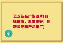灵芝新品广告图片(品味健康，追求美好：创新灵芝新产品推广)