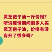 灵芝孢子油一斤价格？听说疫情期间很多人买灵芝孢子油，价格有没有升了很多呀？