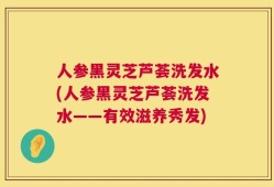 人参黑灵芝芦荟洗发水(人参黑灵芝芦荟洗发水——有效滋养秀发)