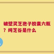 破壁灵芝孢子胶囊六瓶？纯芝谷是什么
