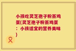 小孩吃灵芝孢子粉蒸鸡蛋(灵芝孢子粉蒸鸡蛋：小孩适宜的营养美味)