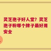 灵芝孢子好人堂？灵芝孢子粉哪个牌子最好用安全