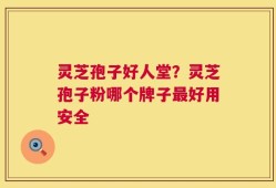 灵芝孢子好人堂？灵芝孢子粉哪个牌子最好用安全