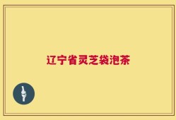 辽宁省灵芝袋泡茶