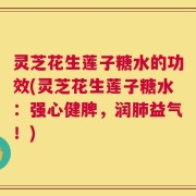 灵芝花生莲子糖水的功效(灵芝花生莲子糖水：强心健脾，润肺益气！)
