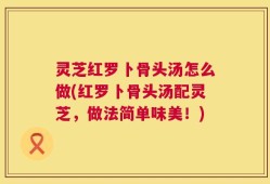 灵芝红罗卜骨头汤怎么做(红罗卜骨头汤配灵芝，做法简单味美！)