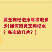 灵芝枸杞泡水每次放多少(如何泡灵芝枸杞水？每次放几片？)