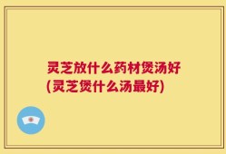灵芝放什么药材煲汤好(灵芝煲什么汤最好)