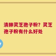 清肺灵芝孢子粉？灵芝孢子粉有什么好处