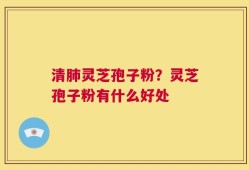 清肺灵芝孢子粉？灵芝孢子粉有什么好处
