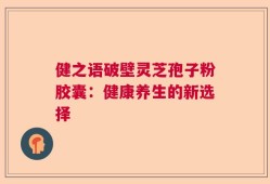 健之语破壁灵芝孢子粉胶囊：健康养生的新选择